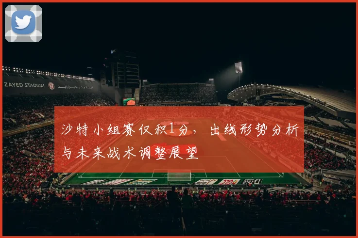沙特小组赛仅积1分，出线形势分析与未来战术调整展望