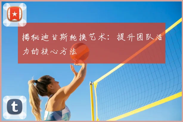 揭秘迪甘斯轮换艺术:提升团队活力的核心方法