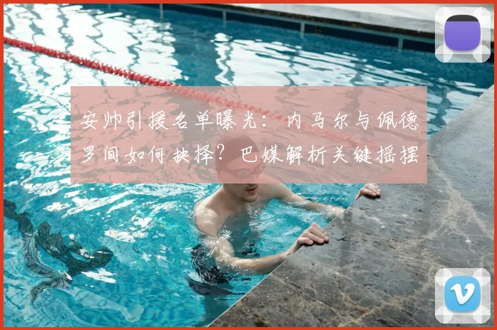 安帅引援名单曝光：内马尔与佩德罗间如何抉择？巴媒解析关键摇摆
