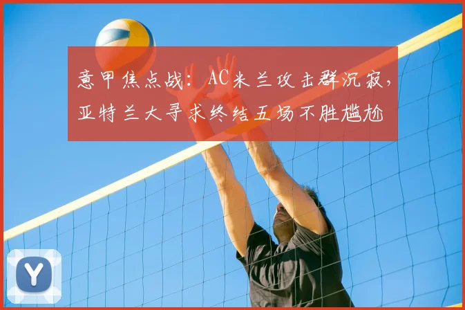 意甲焦点战：AC米兰攻击群沉寂，亚特兰大寻求终结五场不胜尴尬