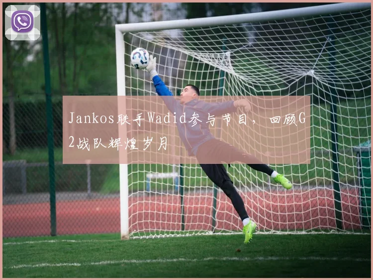 Jankos联手Wadid参与节目，回顾G2战队辉煌岁月