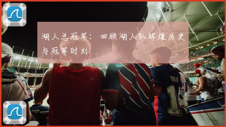 湖人总冠军：回顾湖人队辉煌历史与冠军时刻