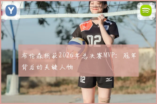 布伦森斩获2026年总决赛MVP:冠军背后的关键人物