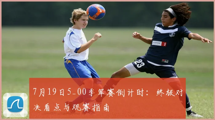 7月19日5_00季军赛倒计时:终极对决看点与观赛指南