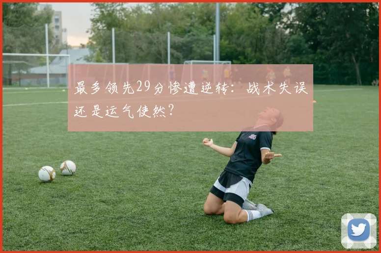 最多领先29分惨遭逆转:战术失误还是运气使然?