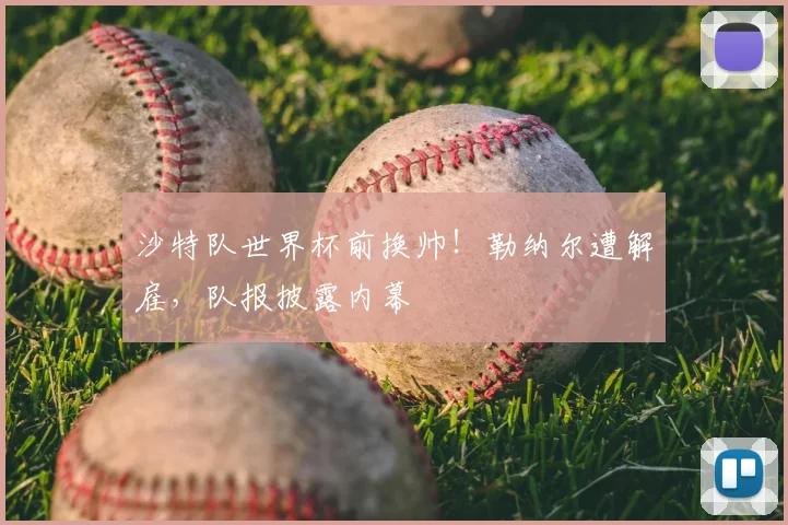 沙特队世界杯前换帅！勒纳尔遭解雇，队报披露内幕
