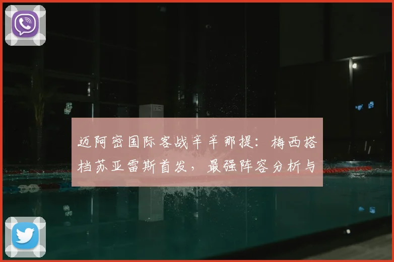 迈阿密国际客战辛辛那提：梅西搭档苏亚雷斯首发，最强阵容分析与比赛前瞻