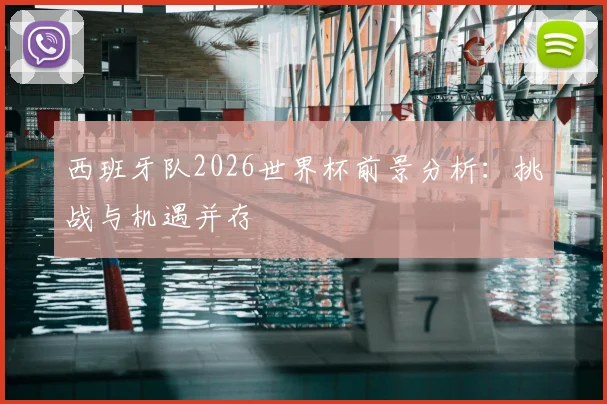 西班牙队2026世界杯前景分析：挑战与机遇并存