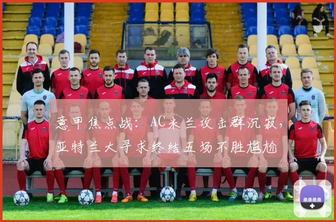 意甲焦点战：AC米兰攻击群沉寂，亚特兰大寻求终结五场不胜尴尬