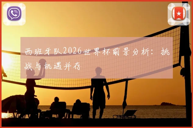 西班牙队2026世界杯前景分析:挑战与机遇并存