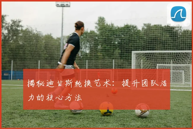 揭秘迪甘斯轮换艺术：提升团队活力的核心方法