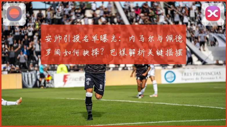安帅引援名单曝光:内马尔与佩德罗间如何抉择?巴媒解析关键摇摆