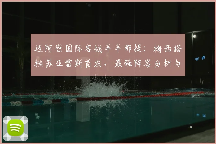 迈阿密国际客战辛辛那提:梅西搭档苏亚雷斯首发,最强阵容分析与比赛前瞻