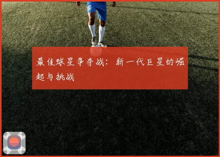最佳球星争夺战:新一代巨星的崛起与挑战