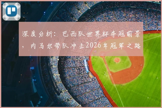 深度分析:巴西队世界杯夺冠前景,内马尔带队冲击2026年冠军之路