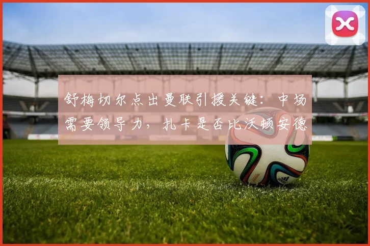 舒梅切尔点出曼联引援关键：中场需要领导力，扎卡是否比沃顿安德森更合适？